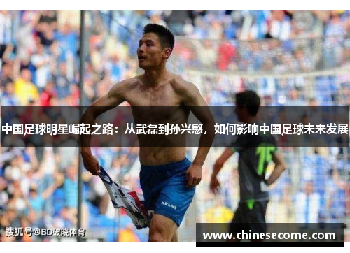 中国足球明星崛起之路：从武磊到孙兴慜，如何影响中国足球未来发展