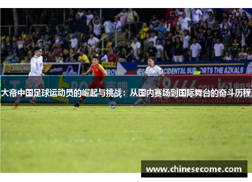 大帝中国足球运动员的崛起与挑战：从国内赛场到国际舞台的奋斗历程