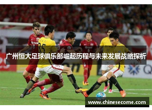 广州恒大足球俱乐部崛起历程与未来发展战略探析