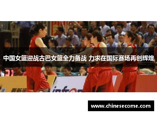 中国女篮迎战古巴女篮全力备战 力求在国际赛场再创辉煌