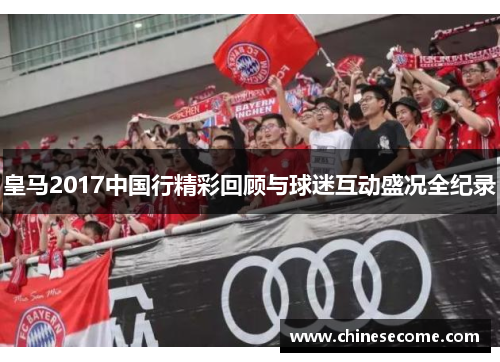 皇马2017中国行精彩回顾与球迷互动盛况全纪录