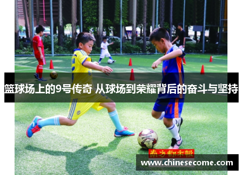篮球场上的9号传奇 从球场到荣耀背后的奋斗与坚持