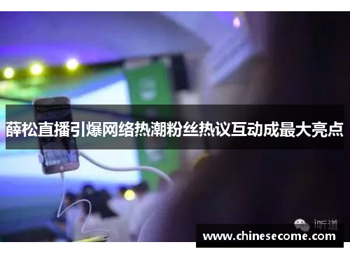 薛松直播引爆网络热潮粉丝热议互动成最大亮点