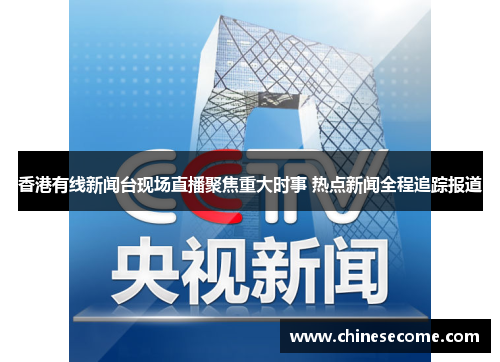 香港有线新闻台现场直播聚焦重大时事 热点新闻全程追踪报道
