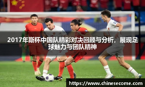 2017年斯杯中国队精彩对决回顾与分析，展现足球魅力与团队精神
