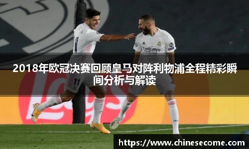 2018年欧冠决赛回顾皇马对阵利物浦全程精彩瞬间分析与解读