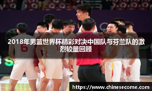 2018年男篮世界杯精彩对决中国队与芬兰队的激烈较量回顾