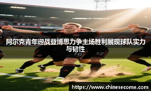 阿尔克青年迎战登博思力争主场胜利展现球队实力与韧性